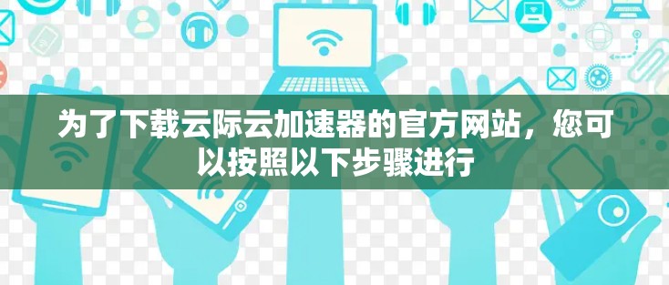 为了下载云际云加速器的官方网站，您可以按照以下步骤进行