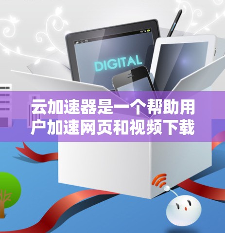 云加速器是一个帮助用户加速网页和视频下载的工具，通过连接到云服务器来提高下载速度。以下是一个详细的使用步骤指南，帮助你顺利使用云加速器