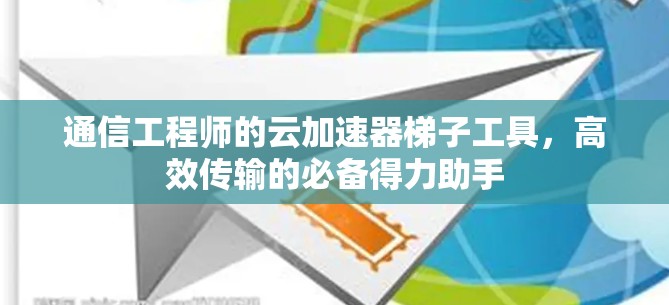 通信工程师的云加速器梯子工具，高效传输的必备得力助手