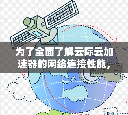为了全面了解云际云加速器的网络连接性能，以下是详细的步骤和可能遇到的问题及解决方案