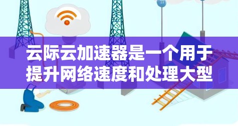 云际云加速器是一个用于提升网络速度和处理大型文件的云服务工具。下面是详细的步骤指南，帮助你顺利安装和使用云际云加速器