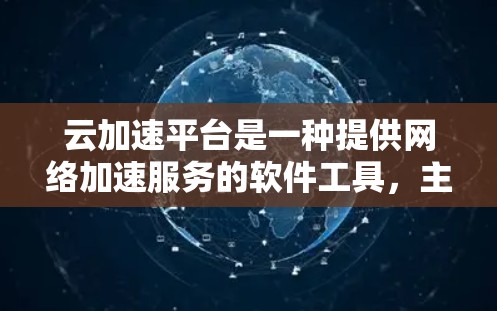 云加速平台是一种提供网络加速服务的软件工具，主要针对云端环境提供加速功能，帮助用户提升网络性能。以下是对该平台的详细介绍