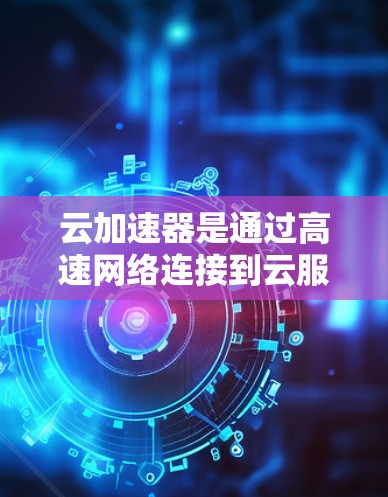 云加速器是通过高速网络连接到云服务器或存储设备,利用先进的技术和算法加速数据传输和网络使用,提升用户体验和数据传输速度的网络服务。以下是对云加速器的详细介绍 云加速器是通过高速网络连接到云服务器或存储设备,利用先进的技术和算法加速数据传输和网络使用,提升用户体验和数据传输速度的网络服务。以下是对云加速器的详细介绍