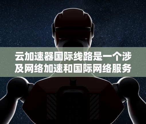 云加速器国际线路是一个涉及网络加速和国际网络服务的复杂概念,可能指的是用于在国际网络环境中优化数据传输的云加速设备或服务。以下是对这一概念的详细介绍 云加速器国际线路是一个涉及网络加速和国际网络服务的复杂概念,可能指的是用于在国际网络环境中优化数据传输的云加速设备或服务。以下是对这一概念的详细介绍