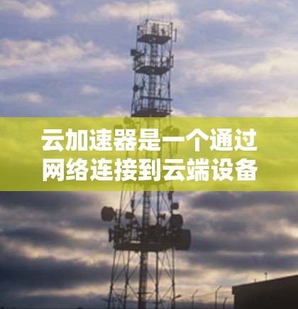 云加速器是一个通过网络连接到云端设备，帮助用户快速处理大量文件和数据的工具。它通过自动加速文件处理，节省用户处理文件的时间和资源，同时上传处理后的文件到云端，可能还进行格式优化和压缩