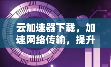 云加速器下载，加速网络传输，提升通信效率