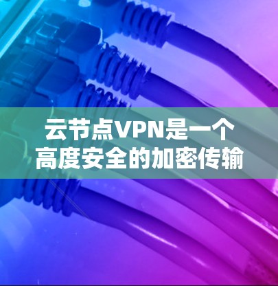 云节点VPN是一个高度安全的加密传输服务，适合用于云计算环境下的多设备连接。以下是对云节点VPN的详细分析