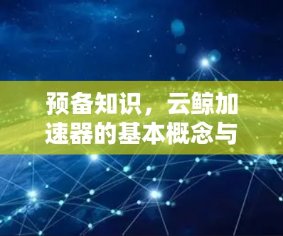 预备知识，云鲸加速器的基本概念与重要性