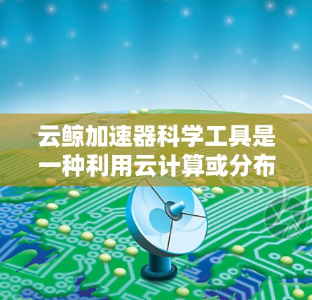 云鲸加速器科学工具是一种利用云计算或分布式计算的平台，旨在加速特定科学计算工具的使用。以下是对这些工具的详细总结和使用指南