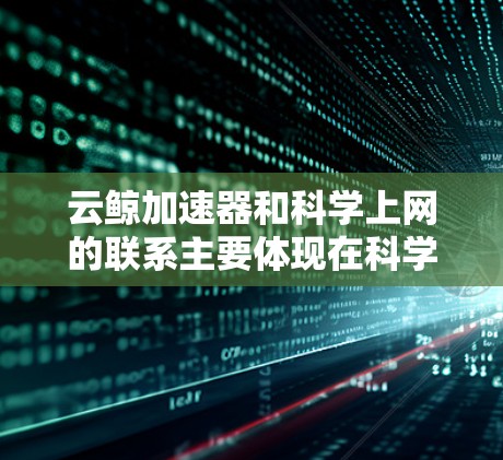 云鲸加速器和科学上网的联系主要体现在科学工作中需要高速网络连接和高带宽场景下的加速功能。以下是详细的总结 云鲸加速器和科学上网的联系主要体现在科学工作中需要高速网络连接和高带宽场景下的加速功能。以下是详细的总结