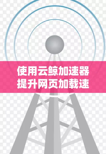 使用云鲸加速器提升网页加载速度是一个有效的方法,以下是详细的步骤指南 使用云鲸加速器提升网页加载速度是一个有效的方法,以下是详细的步骤指南