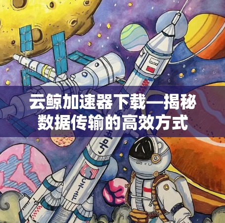 云鲸加速器下载—揭秘数据传输的高效方式