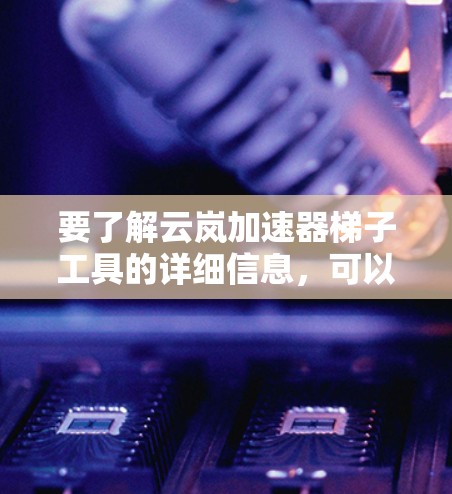 要了解云岚加速器梯子工具的详细信息，可以按照以下步骤进行