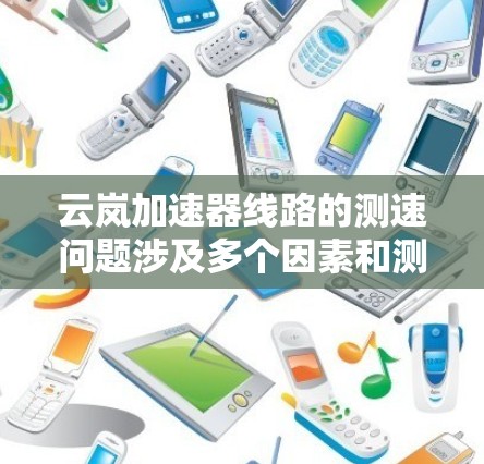 云岚加速器线路的测速问题涉及多个因素和测试方法,以下是详细的分析和建议 云岚加速器线路的测速问题涉及多个因素和测试方法,以下是详细的分析和建议