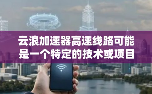 云浪加速器高速线路可能是一个特定的技术或项目名称，具体含义可能因上下文而异。以下是一些可能的解释和信息