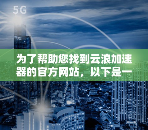 为了帮助您找到云浪加速器的官方网站，以下是一些常见的搜索入口和方法