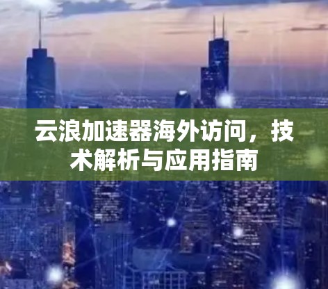 云浪加速器海外访问，技术解析与应用指南