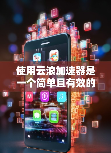 使用云浪加速器是一个简单且有效的方法来加速你的云浪空间访问。以下是一个逐步指南，帮助你轻松使用云浪加速器