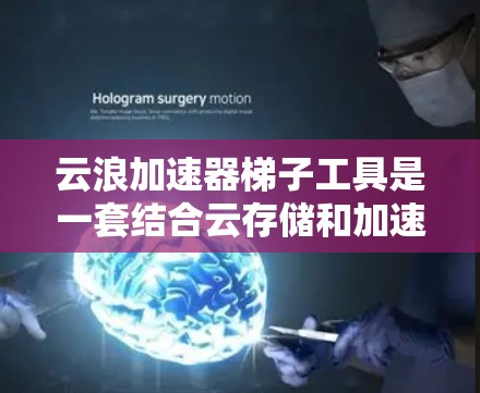 云浪加速器梯子工具是一套结合云存储和加速技术的工具，旨在提升文件上传和下载的速度。以下是对该工具的详细分析和解释
