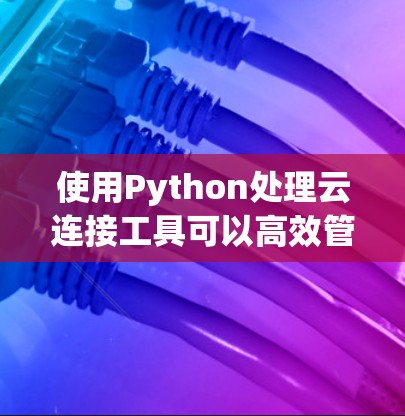 使用Python处理云连接工具可以高效管理云资源，确保资源唯一性和一致性。以下是详细的步骤说明