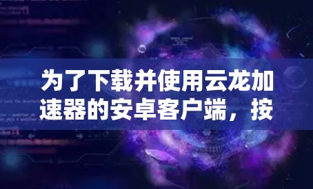为了下载并使用云龙加速器的安卓客户端，按照以下步骤操作