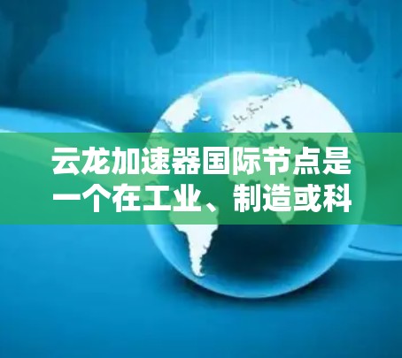 云龙加速器国际节点是一个在工业、制造或科技领域中用于提高生产效率或优化产品质量的设备或工具。以下是对该术语的详细说明 云龙加速器国际节点是一个在工业、制造或科技领域中用于提高生产效率或优化产品质量的设备或工具。以下是对该术语的详细说明