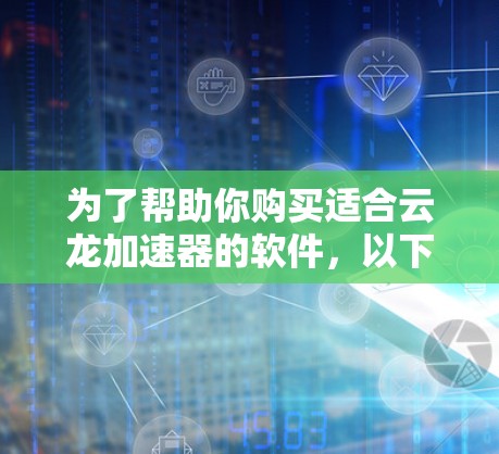 为了帮助你购买适合云龙加速器的软件，以下是详细的步骤和建议