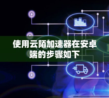 使用云陌加速器在安卓端的步骤如下