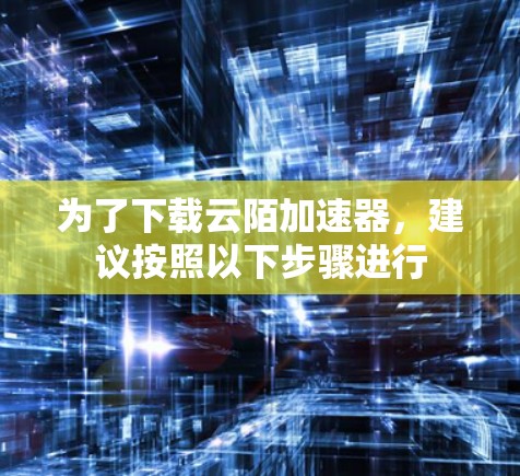 为了下载云陌加速器,建议按照以下步骤进行 为了下载云陌加速器,建议按照以下步骤进行
