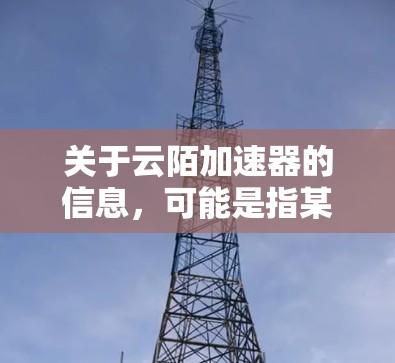 关于云陌加速器的信息，可能是指某个特定的加速技术或工具。以下是一些可能的解释和建议