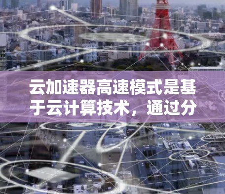 云加速器高速模式是基于云计算技术，通过分布式计算和超时机制优化的云加速工具，旨在提升数据下载和上传的速度，特别是在处理高并发任务时。以下是对高速模式的详细总结和建议