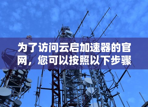 为了访问云启加速器的官网，您可以按照以下步骤进行