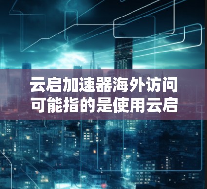 云启加速器海外访问可能指的是使用云启品牌的产品进行国际访问，例如在线会议、文件共享或技术交流。以下是一些可能的解释和建议