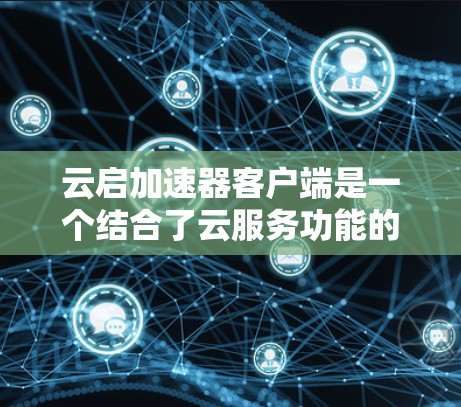 云启加速器客户端是一个结合了云服务功能的加速器客户端，旨在提升用户加速应用的效率。以下是对该客户端的详细介绍