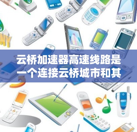 云桥加速器高速线路是一个连接云桥城市和其他目的地的高速公路系统，旨在优化交通流量和提升通行效率。以下是关于该项目的一些详细信息