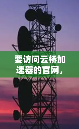 要访问云桥加速器的官网，您可以按照以下步骤操作