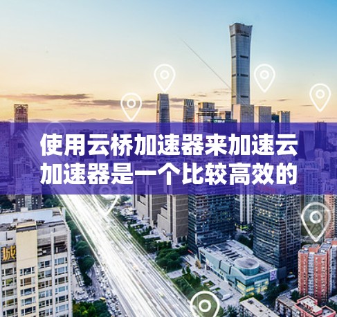 使用云桥加速器来加速云加速器是一个比较高效的方法，以下是详细的步骤指南