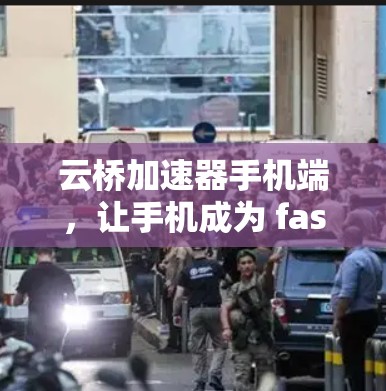 云桥加速器手机端,让手机成为 fastest 的设备 云桥加速器手机端,让手机成为 fastest 的设备