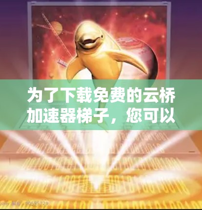 为了下载免费的云桥加速器梯子，您可以按照以下步骤进行