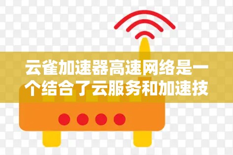 云雀加速器高速网络是一个结合了云服务和加速技术的创新概念，旨在提升网络性能，尤其适用于移动设备和高速网络。以下是对其的详细分析