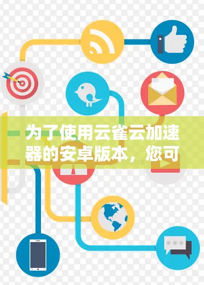 为了使用云雀云加速器的安卓版本，您可以按照以下步骤操作