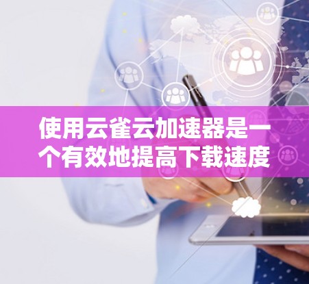 使用云雀云加速器是一个有效地提高下载速度的解决方案。以下是一些步骤,帮助您更好地使用云雀云加速器 使用云雀云加速器是一个有效地提高下载速度的解决方案。以下是一些步骤,帮助您更好地使用云雀云加速器