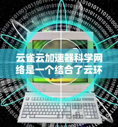 云雀云加速器科学网络是一个结合了云环境和科学计算的网络架构，旨在通过高效的数据处理和快速的网络速度，支持复杂的科学计算任务。以下是对其的详细介绍