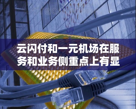 云闪付和一元机场在服务和业务侧重点上有显著差异，但两者都致力于机场服务。以下是对两者在云闪付一元机场两人方面的对比分析