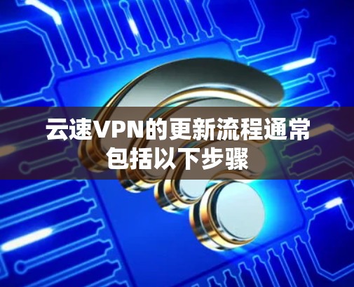 云速VPN的更新流程通常包括以下步骤