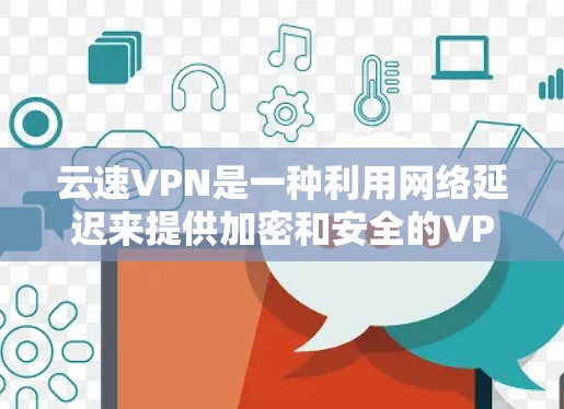 云速VPN是一种利用网络延迟来提供加密和安全的VPN服务，其速度体验因多种因素而异。以下是对云速VPN速度体验的详细分析