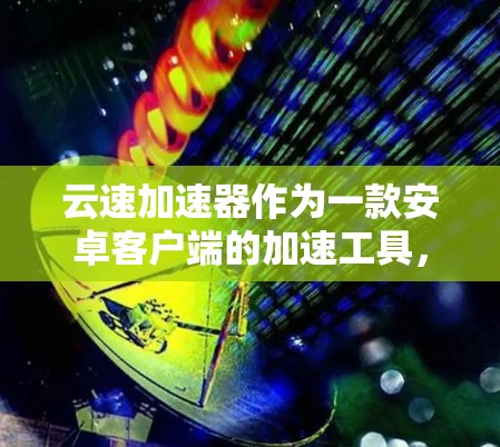 云速加速器作为一款安卓客户端的加速工具，旨在提升设备性能，同时提供智能化的加速功能。以下是对其的详细分析和总结