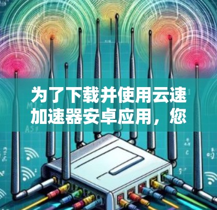 为了下载并使用云速加速器安卓应用，您可以按照以下步骤操作
