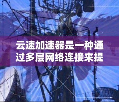 云速加速器是一种通过多层网络连接来提升数据传输速度的工具，其连接速度的优化需要综合考虑多个因素。以下是逐步的解决方案