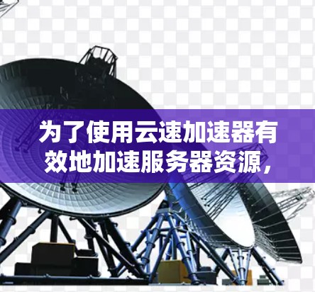 为了使用云速加速器有效地加速服务器资源，您可以按照以下步骤操作
